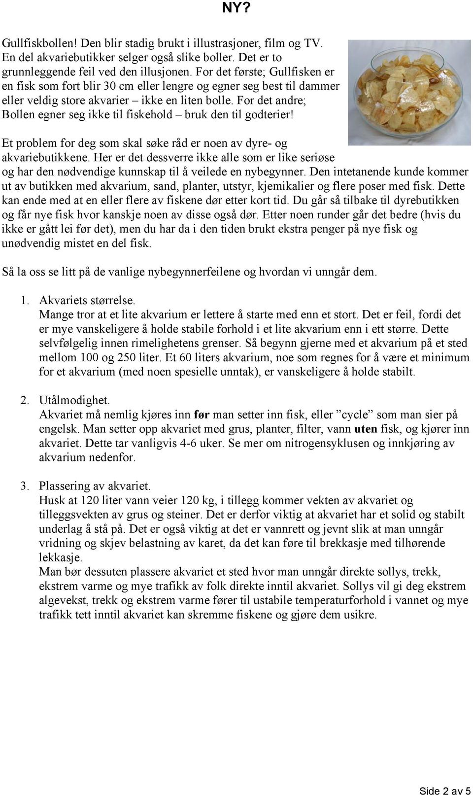 For det andre; Bollen egner seg ikke til fiskehold bruk den til godterier! Et problem for deg som skal søke råd er noen av dyre- og akvariebutikkene.