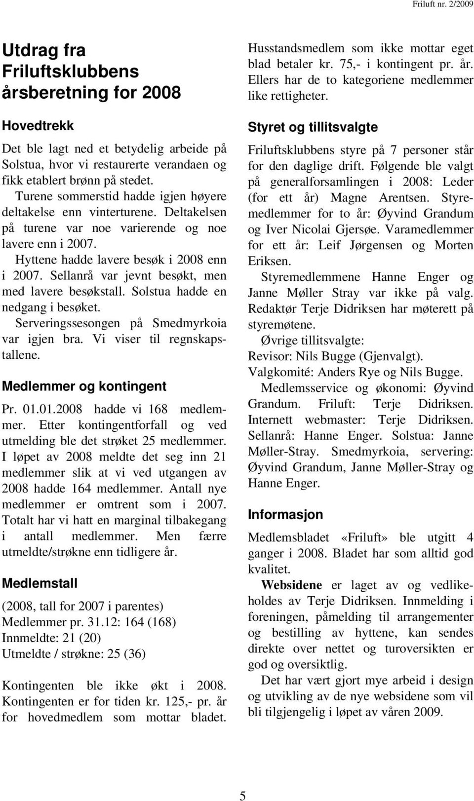 Turene sommerstid hadde igjen høyere deltakelse enn vinterturene. Deltakelsen på turene var noe varierende og noe lavere enn i 2007. Hyttene hadde lavere besøk i 2008 enn i 2007.