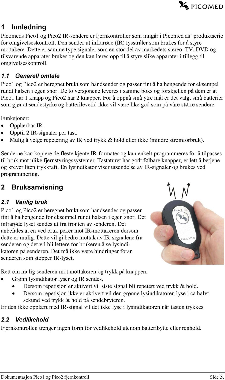 Dette er samme type signaler som en stor del av markedets stereo, TV, DVD og tilsvarende apparater bruker og den kan læres opp til å styre slike apparater i tillegg til omgivelseskontroll. 1.