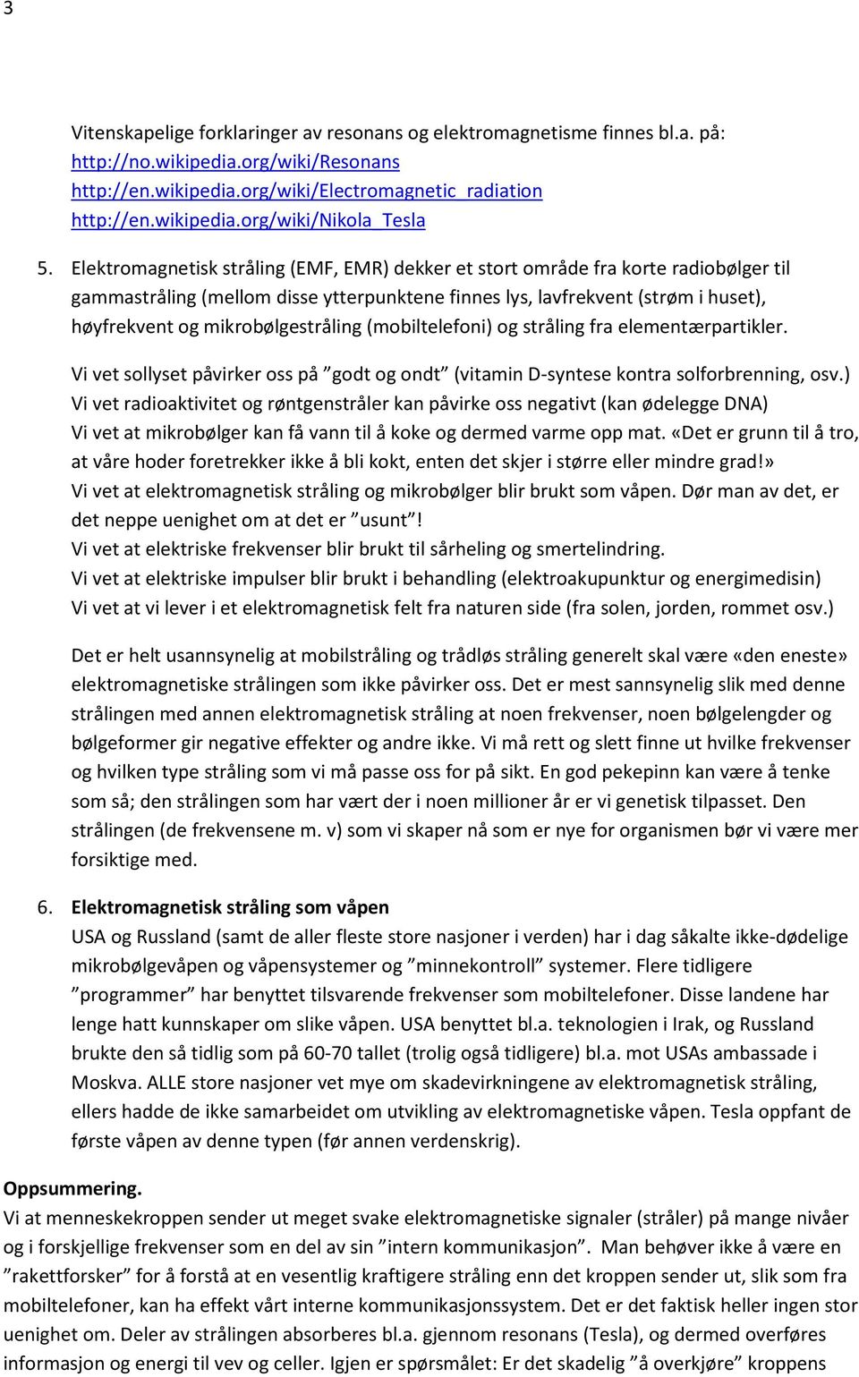 mikrobølgestråling (mobiltelefoni) og stråling fra elementærpartikler. Vi vet sollyset påvirker oss på godt og ondt (vitamin D-syntese kontra solforbrenning, osv.