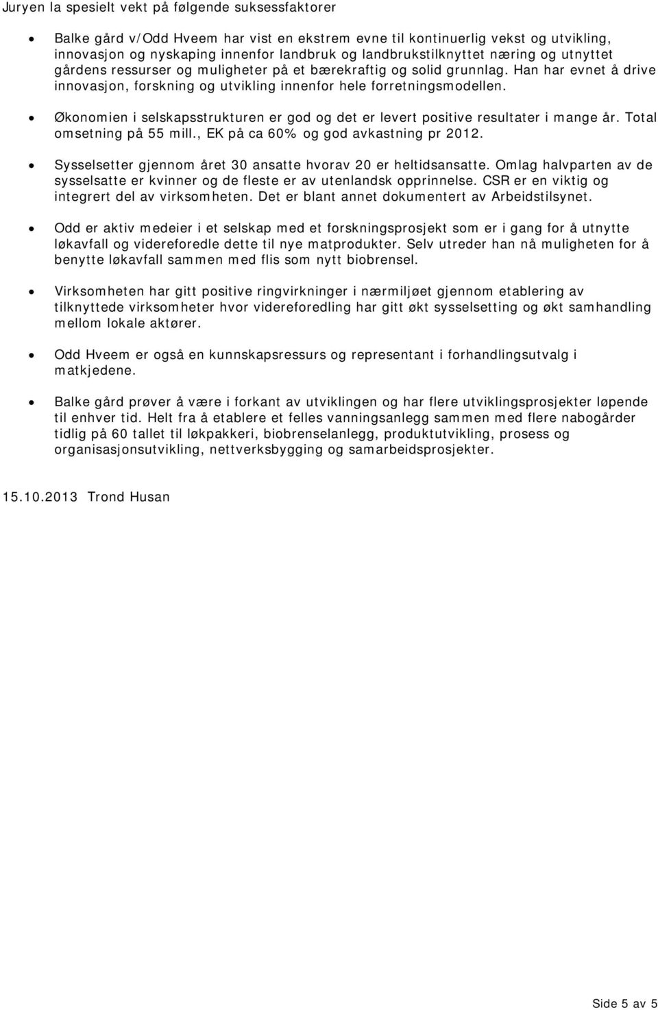 Økonomien i selskapsstrukturen er god og det er levert positive resultater i mange år. Total omsetning på 55 mill., EK på ca 60% og god avkastning pr 2012.