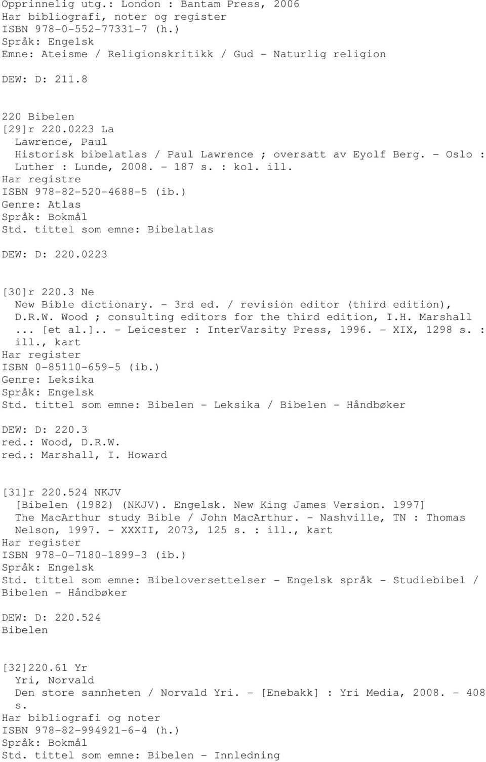 Har registre ISBN 978-82-520-4688-5 (ib.) Genre: Atlas Std. tittel som emne: Bibelatlas DEW: D: 220.0223 [30]r 220.3 Ne New Bible dictionary. - 3rd ed. / revision editor (third edition), D.R.W. Wood ; consulting editors for the third edition, I.