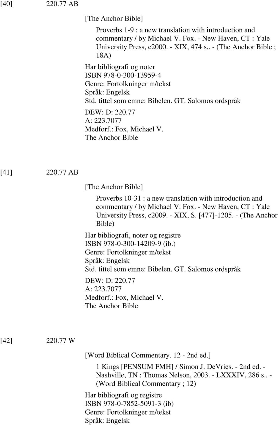 : Fox, Michael V. The Anchor Bible [41] 220.77 AB [The Anchor Bible] Proverbs 10-31 : a new translation with introduction and commentary / by Michael V. Fox. - New Haven, CT : Yale University Press, c2009.