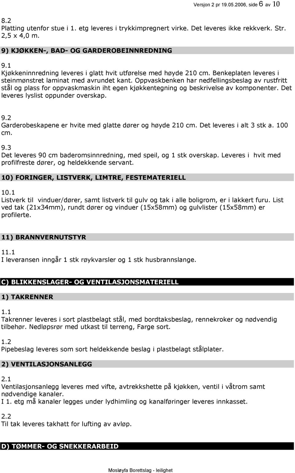 Oppvaskbenken har nedfellingsbeslag av rustfritt stål og plass for oppvaskmaskin iht egen kjøkkentegning og beskrivelse av komponenter. Det leveres lyslist oppunder overskap. 9.