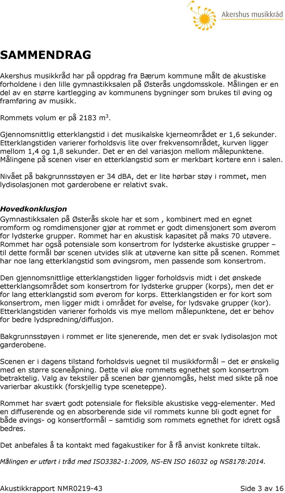 Gjennomsnittlig etterklangstid i det musikalske kjerneområdet er 1,6 sekunder. Etterklangstiden varierer forholdsvis lite over frekvensområdet, kurven ligger mellom 1,4 og 1,8 sekunder.