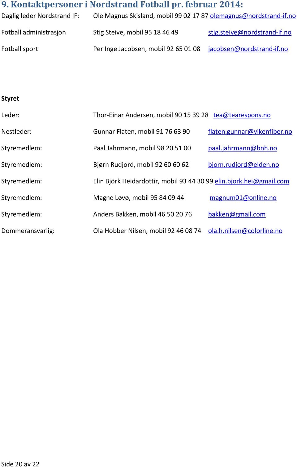 no Styret Leder: Thor-Einar Andersen, mobil 90 15 39 28 tea@tearespons.no Nestleder: Gunnar Flaten, mobil 91 76 63 90 flaten.gunnar@vikenfiber.no Styremedlem: Paal Jahrmann, mobil 98 20 51 00 paal.