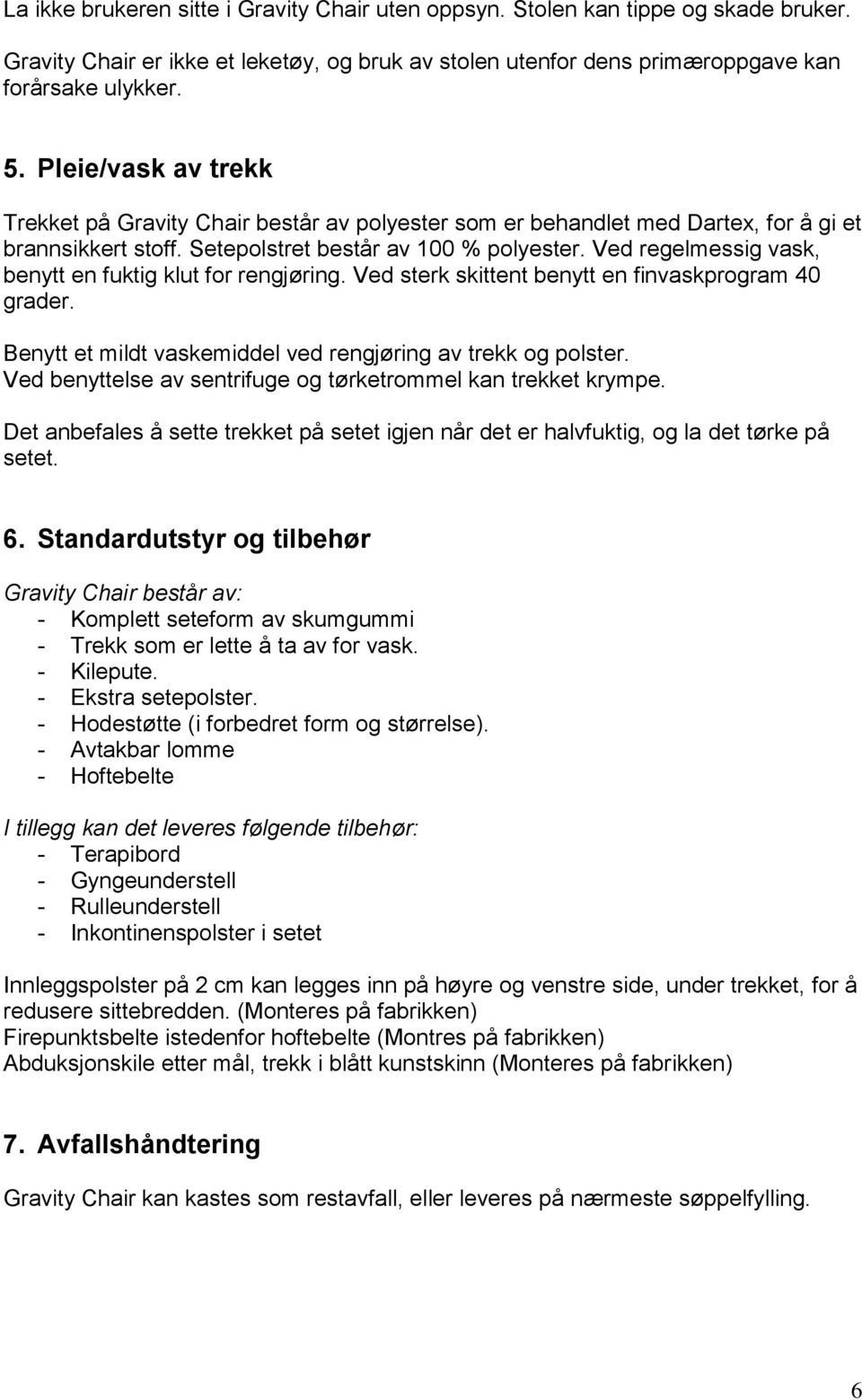 Ved regelmessig vask, benytt en fuktig klut for rengjøring. Ved sterk skittent benytt en finvaskprogram 40 grader. Benytt et mildt vaskemiddel ved rengjøring av trekk og polster.