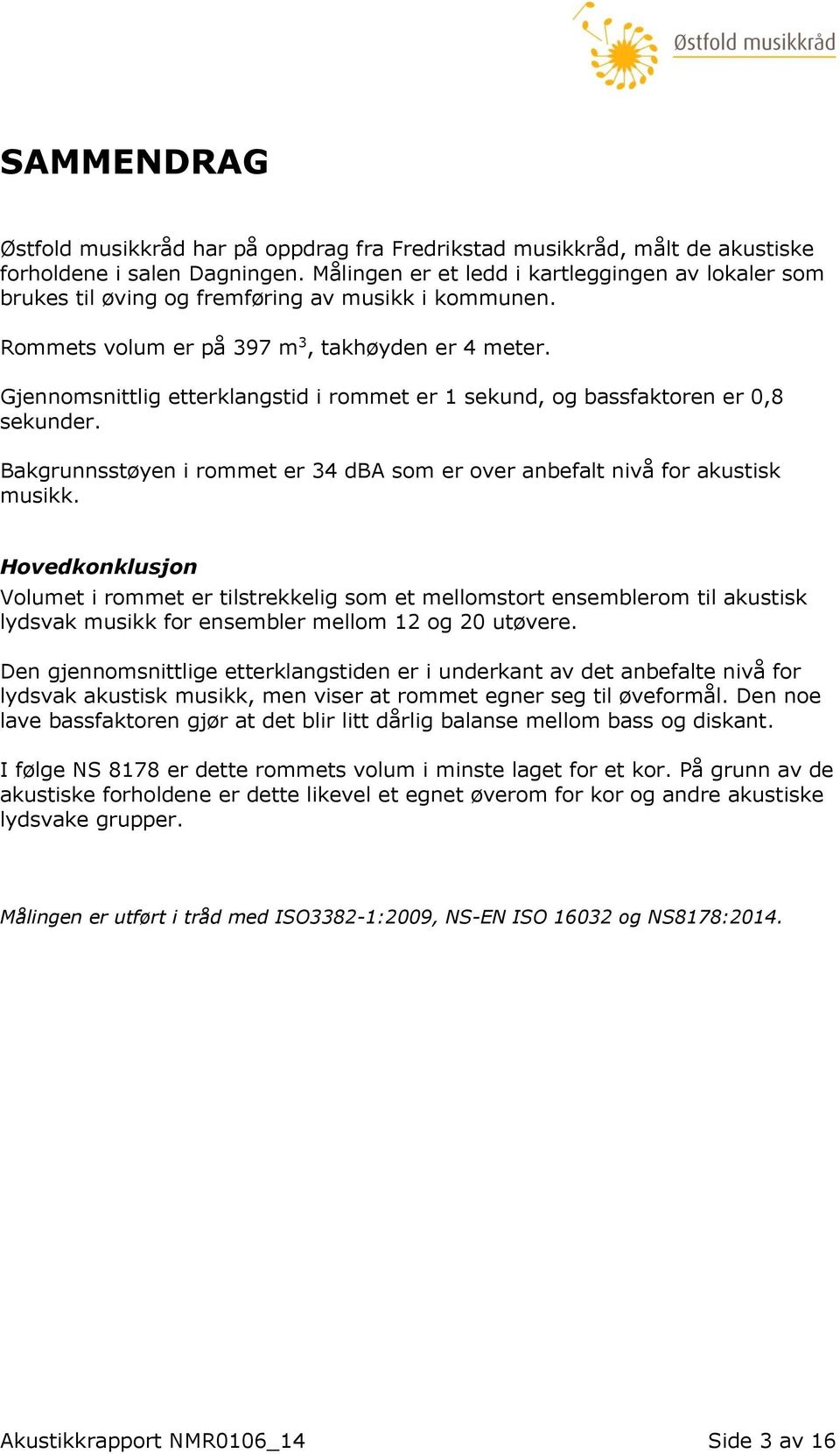 Gjennomsnittlig etterklangstid i rommet er 1 sekund, og bassfaktoren er 0,8 sekunder. Bakgrunnsstøyen i rommet er 34 dba som er over anbefalt nivå for akustisk musikk.