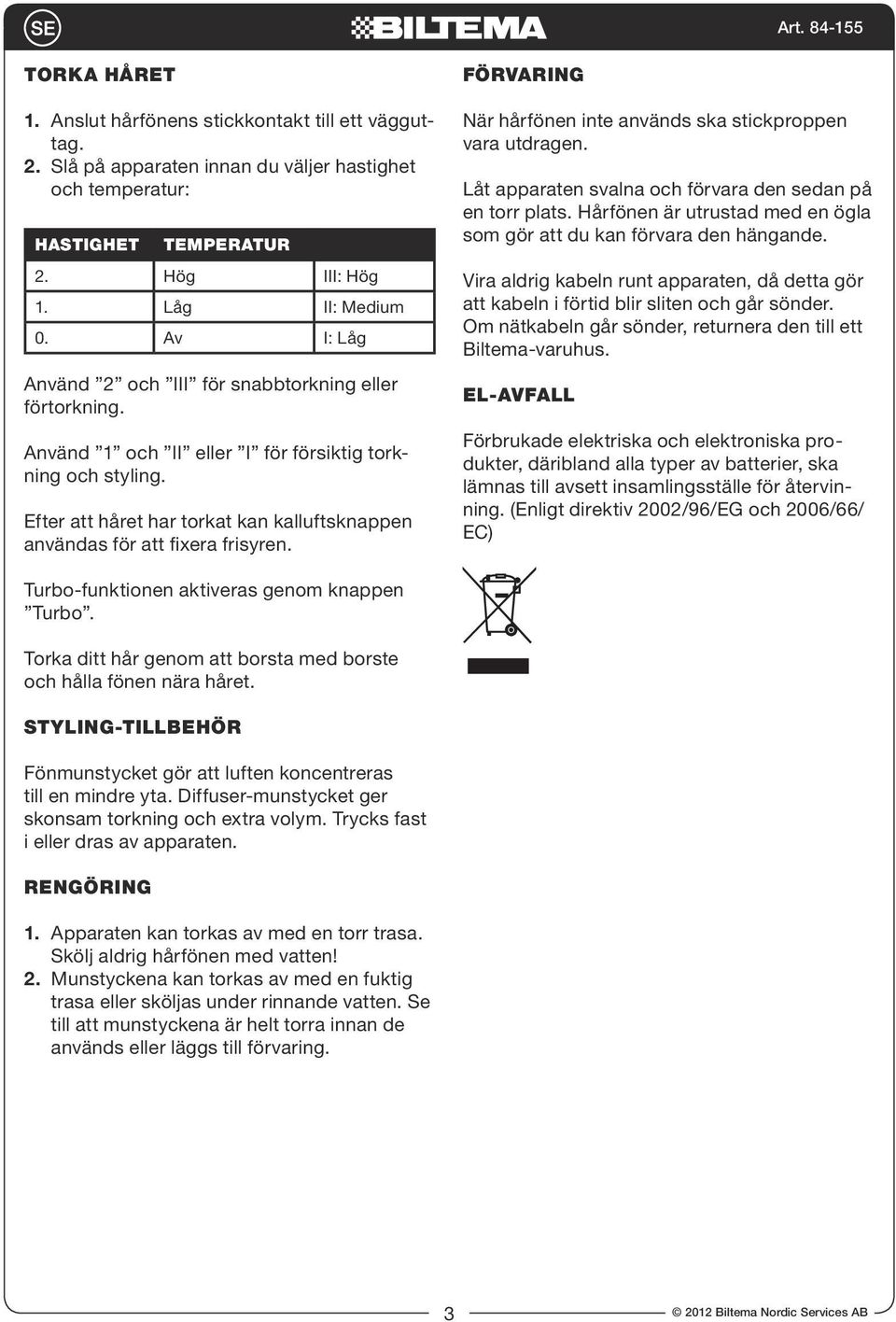 Efter att håret har torkat kan kalluftsknappen användas för att fixera frisyren. FÖRVARING När hårfönen inte används ska stickproppen vara utdragen.