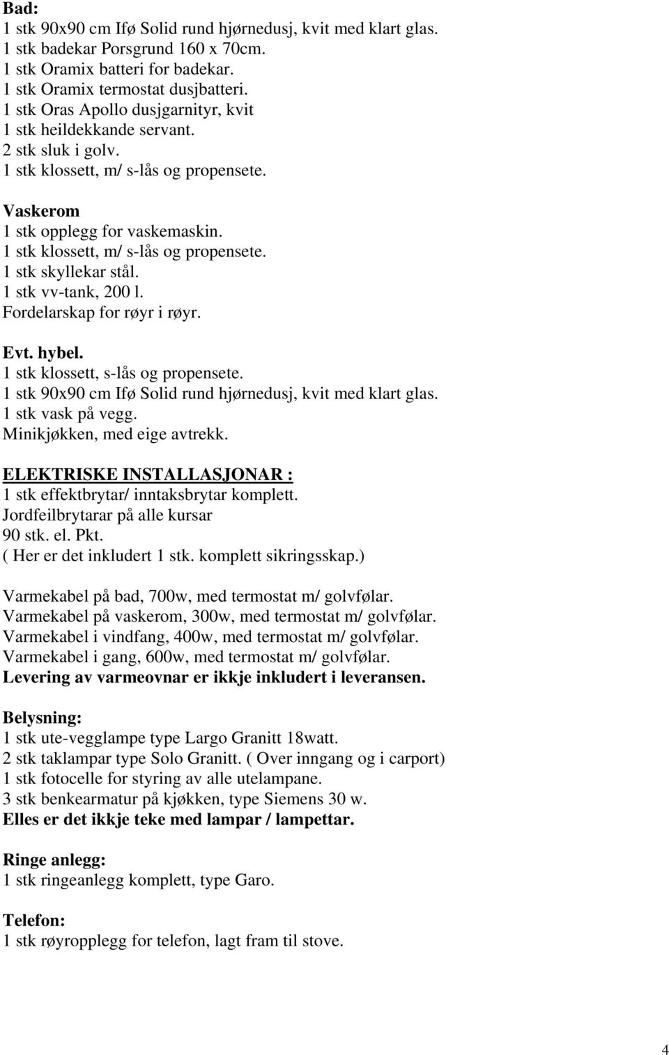 1 stk klossett, m/ s-lås og propensete. 1 stk skyllekar stål. 1 stk vv-tank, 200 l. Fordelarskap for røyr i røyr. Evt. hybel. 1 stk klossett, s-lås og propensete.