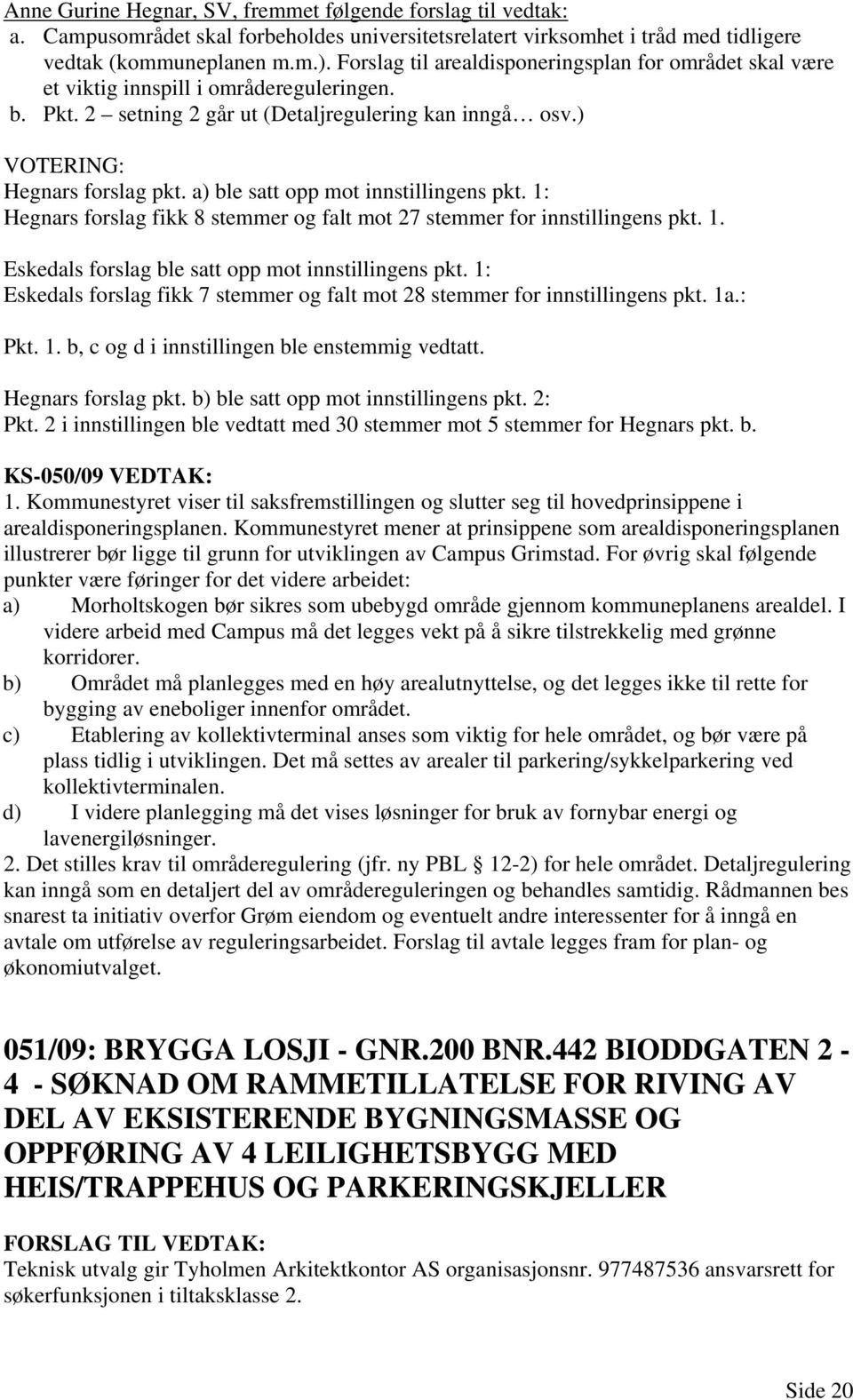 a) ble satt opp mot innstillingens pkt. 1: Hegnars forslag fikk 8 stemmer og falt mot 27 stemmer for innstillingens pkt. 1. Eskedals forslag ble satt opp mot innstillingens pkt.