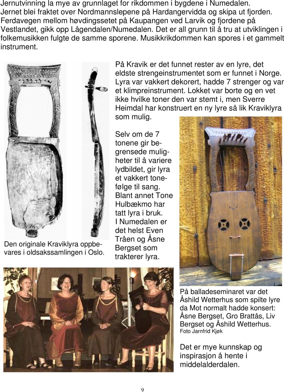 Musikkrikdommen kan spores i et gammelt instrument. På Kravik er det funnet rester av en lyre, det eldste strengeinstrumentet som er funnet i Norge.