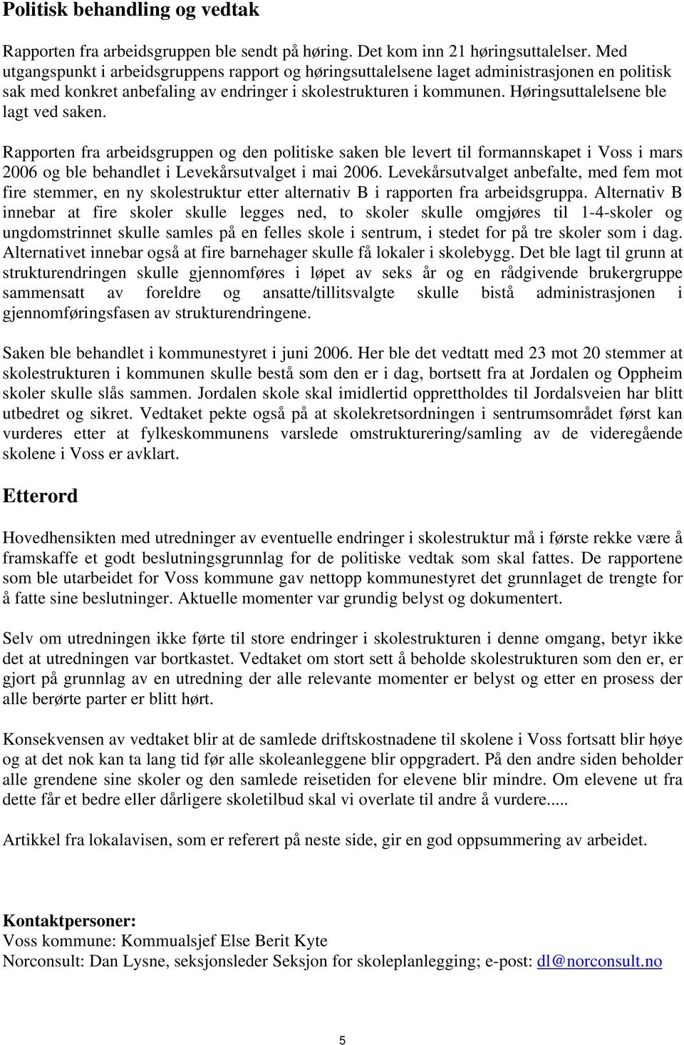 Høringsuttalelsene ble lagt ved saken. Rapporten fra arbeidsgruppen og den politiske saken ble levert til formannskapet i Voss i mars 2006 og ble behandlet i Levekårsutvalget i mai 2006.