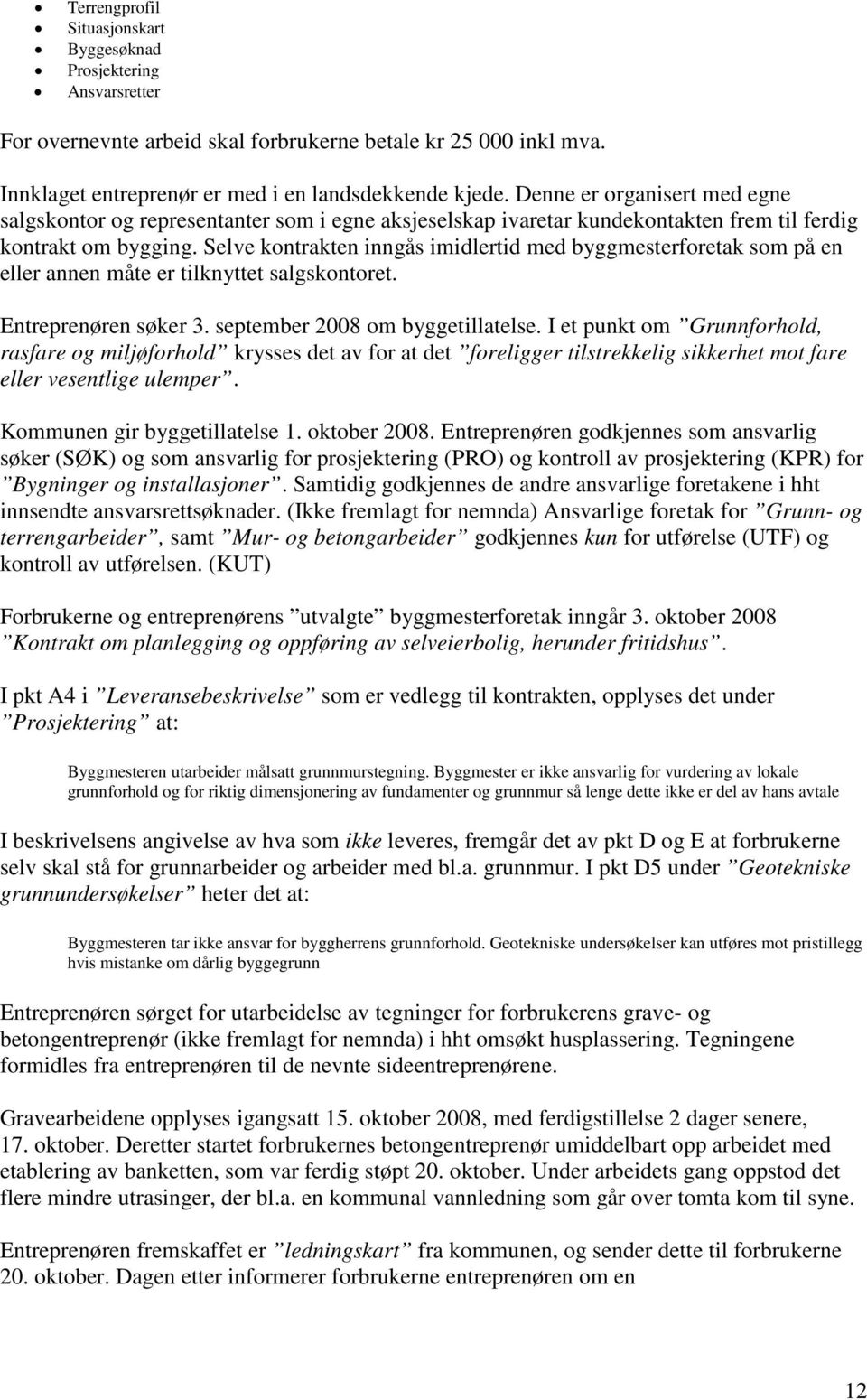 Selve kontrakten inngås imidlertid med byggmesterforetak som på en eller annen måte er tilknyttet salgskontoret. Entreprenøren søker 3. september 2008 om byggetillatelse.