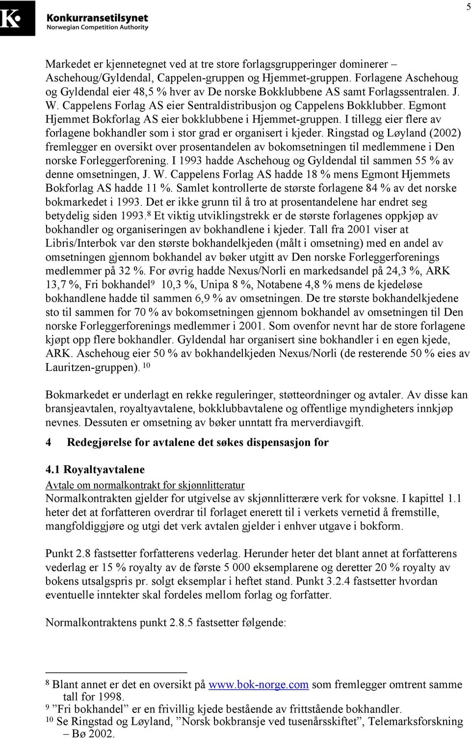 Egmont Hjemmet Bokforlag AS eier bokklubbene i Hjemmet-gruppen. I tillegg eier flere av forlagene bokhandler som i stor grad er organisert i kjeder.