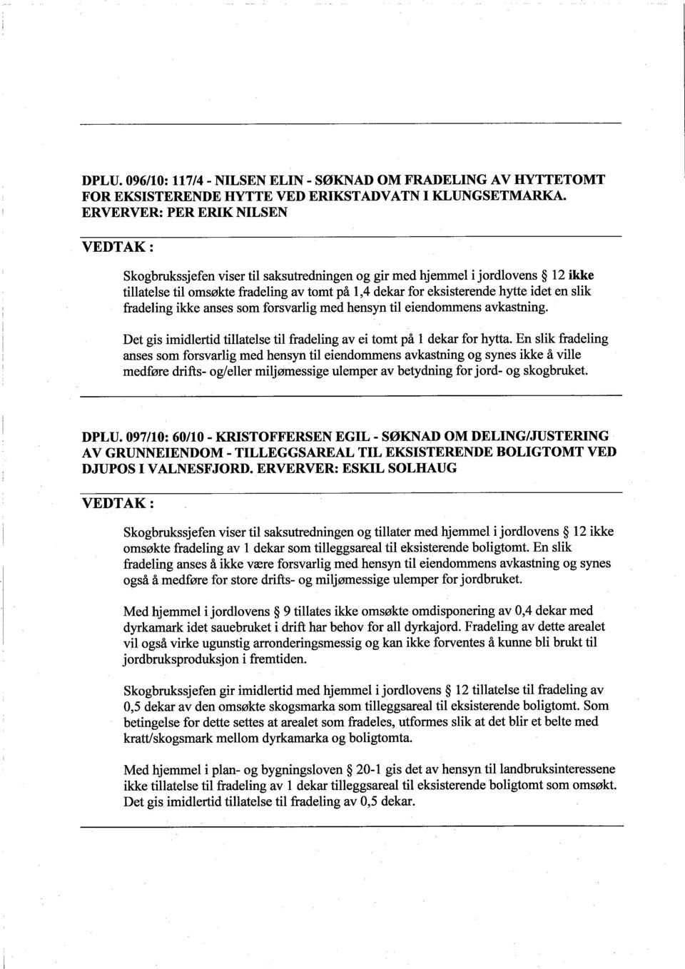 fradeling ikke anses som forsvarlig med hensyn til eiendommens avkastning. Det gis imidlertid tilatelse til fradeling av ei tomt på L dekar for hyta.