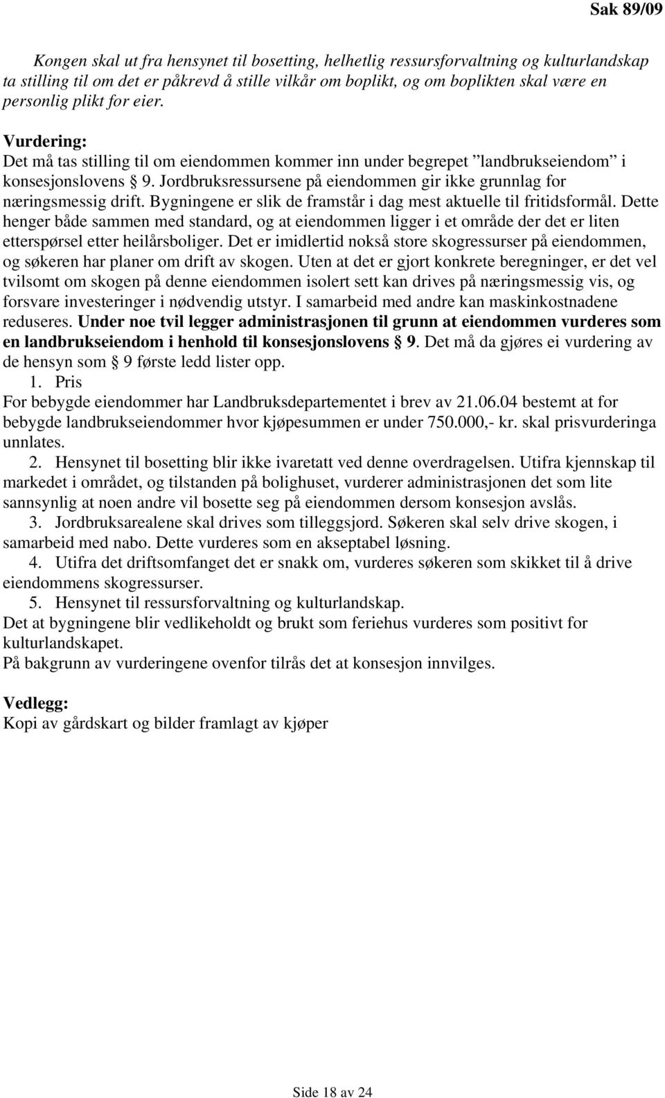 Jordbruksressursene på eiendommen gir ikke grunnlag for næringsmessig drift. Bygningene er slik de framstår i dag mest aktuelle til fritidsformål.