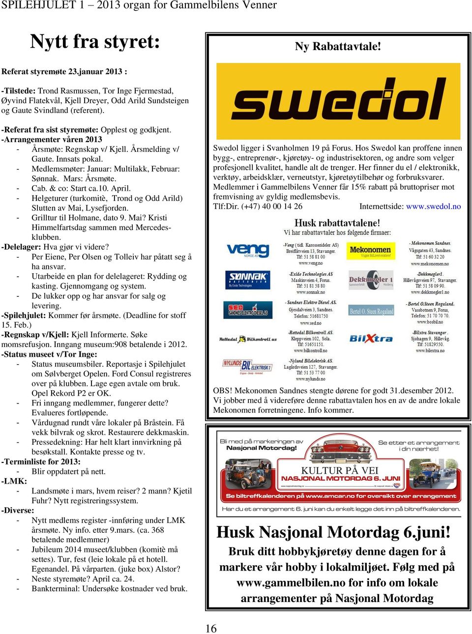 -Arrangementer våren 2013 - Årsmøte: Regnskap v/ Kjell. Årsmelding v/ Gaute. Innsats pokal. - Medlemsmøter: Januar: Multilakk, Februar: Sønnak. Mars: Årsmøte. - Cab. & co: Start ca.10. April.