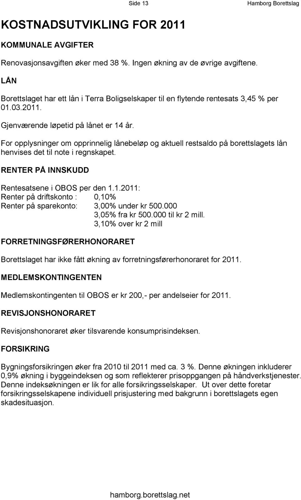 For opplysninger om opprinnelig lånebeløp og aktuell restsaldo på borettslagets lån henvises det til note i regnskapet. RENTER PÅ INNSKUDD Rentesatsene i OBOS per den 1.