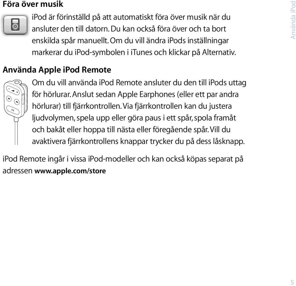 Använda ipod Använda Apple ipod Remote Om du vill använda ipod Remote ansluter du den till ipods uttag för hörlurar.