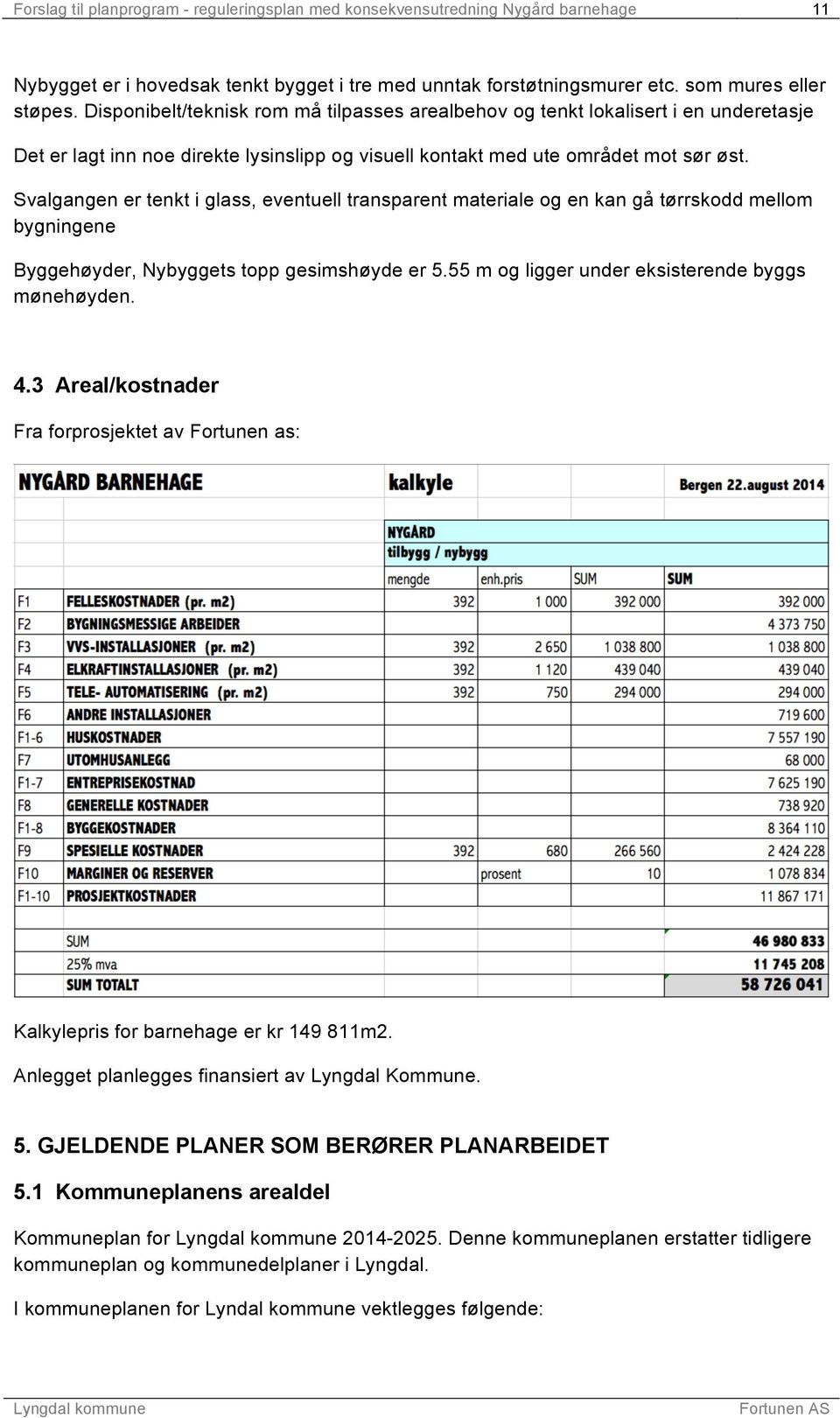 Svalgangen er tenkt i glass, eventuell transparent materiale og en kan gå tørrskodd mellom bygningene Byggehøyder, Nybyggets topp gesimshøyde er 5.55 m og ligger under eksisterende byggs mønehøyden.