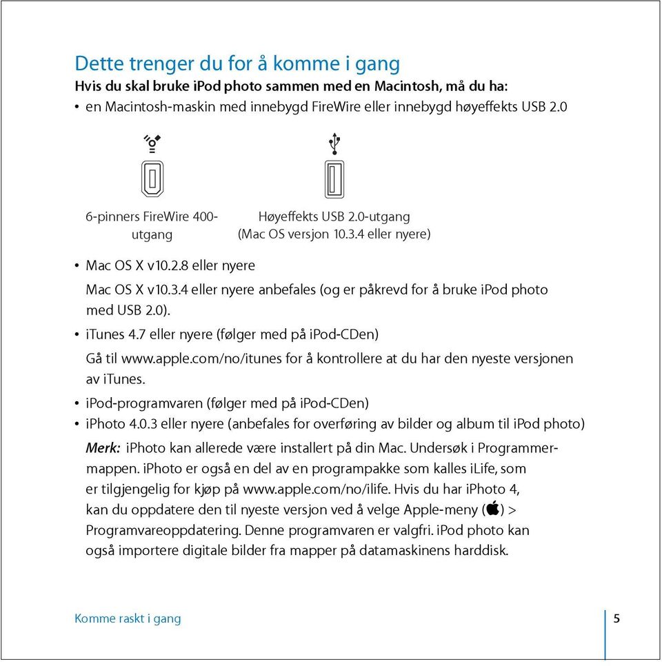 0). itunes 4.7 eller nyere (følger med på ipod-cden) Gå til www.apple.com/no/itunes for å kontrollere at du har den nyeste versjonen av itunes. ipod-programvaren (følger med på ipod-cden) iphoto 4.0.3 eller nyere (anbefales for overføring av bilder og album til ipod photo) Merk: iphoto kan allerede være installert på din Mac.