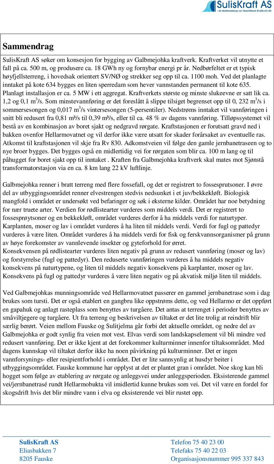 Ved det planlagte inntaket på kote 634 bygges en liten sperredam som hever vannstanden permanent til kote 635. Planlagt installasjon er ca. 5 MW i ett aggregat.