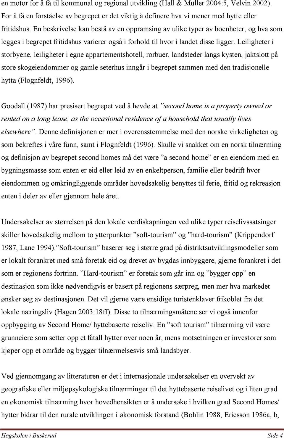 Leiligheter i storbyene, leiligheter i egne appartementshotell, rorbuer, landsteder langs kysten, jaktslott på store skogeiendommer og gamle seterhus inngår i begrepet sammen med den tradisjonelle