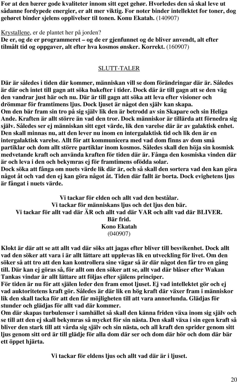 De er, og de er programmeret og de er gjenfunnet og de bliver anvendt, alt efter tilmålt tid og oppgaver, alt efter hva kosmos ønsker. Korrekt.