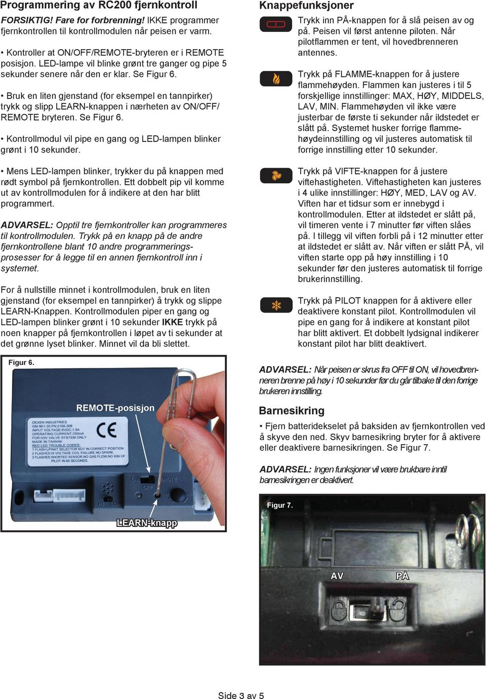 Bruk en liten gjenstand (for eksempel en tannpirker) trykk og slipp LEARN-knappen i nærheten av ON/OFF/ REMOTE bryteren. Se Figur 6.