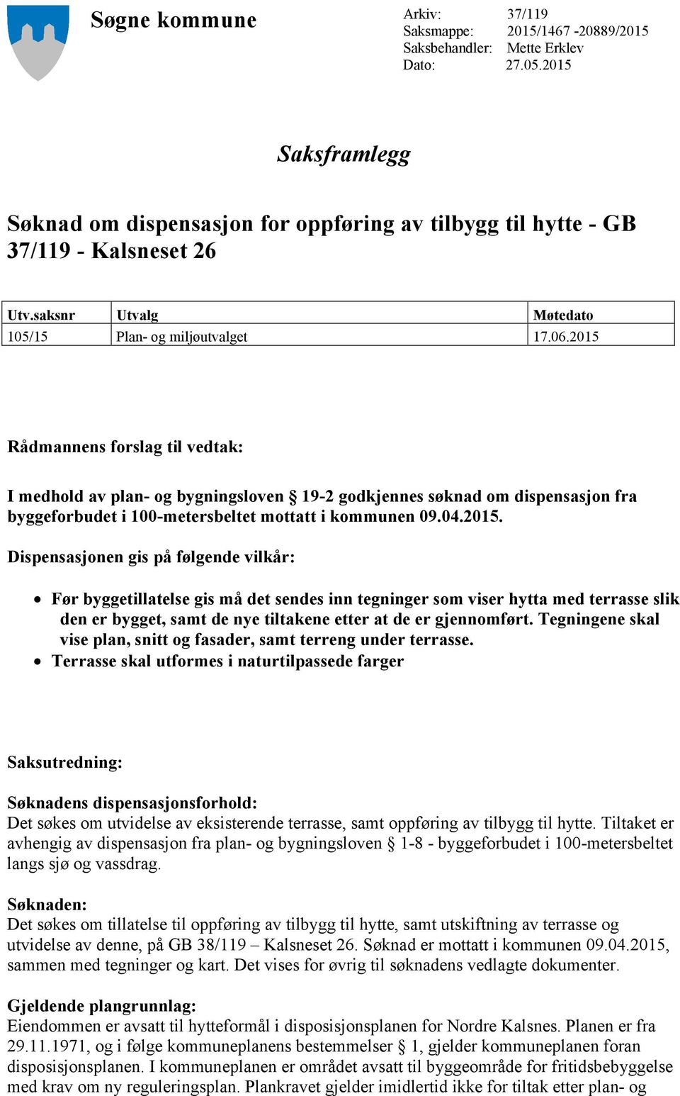 2015 Rådmannens forslag til vedtak: I medhold av plan- og bygningsloven 19-2 godkjennes søknad om dispensasjon fra byggeforbudet i 100-metersbeltet mottatt i kommunen 09.04.2015. Dispensasjonen gis på følgende vilkår: Før byggetillatelse gis må det sendes inn tegninger som viser hytta med terrasse slik den er bygget, samt de nye tiltakene etter at de er gjennomført.