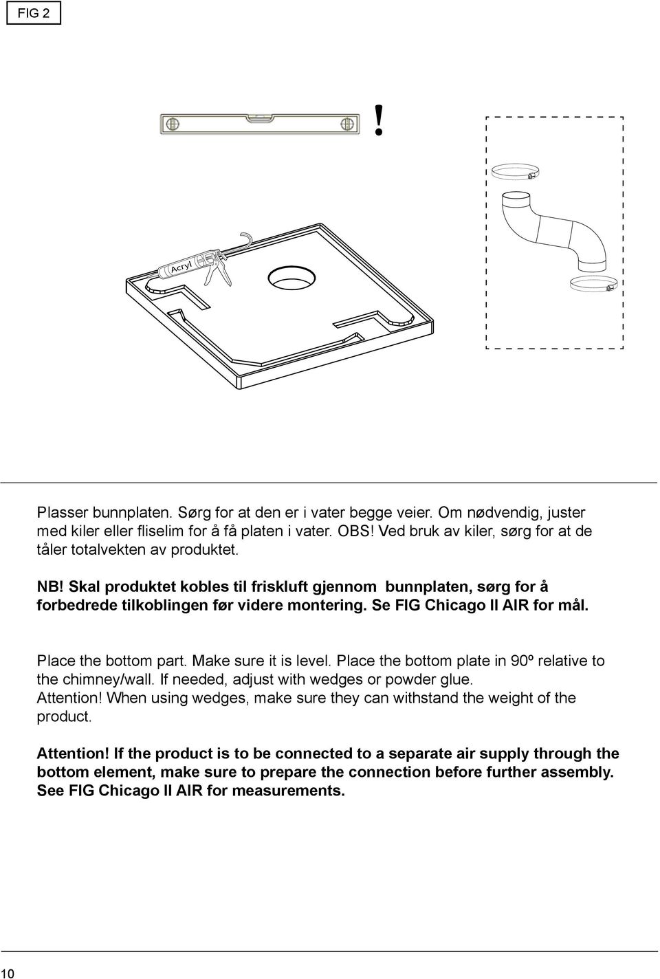 Se FIG Chicago II AIR for mål. Place the bottom part. Make sure it is level. Place the bottom plate in 90º relative to the chimney/wall. If needed, adjust with wedges or powder glue. Attention!