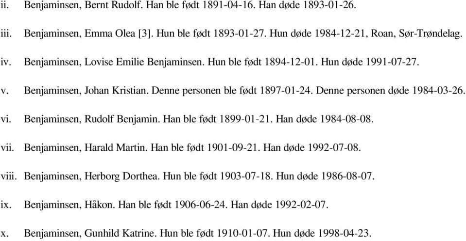 vi. Benjaminsen, Rudolf Benjamin. Han ble født 1899-01-21. Han døde 1984-08-08. v Benjaminsen, Harald Martin. Han ble født 1901-09-21. Han døde 1992-07-08.