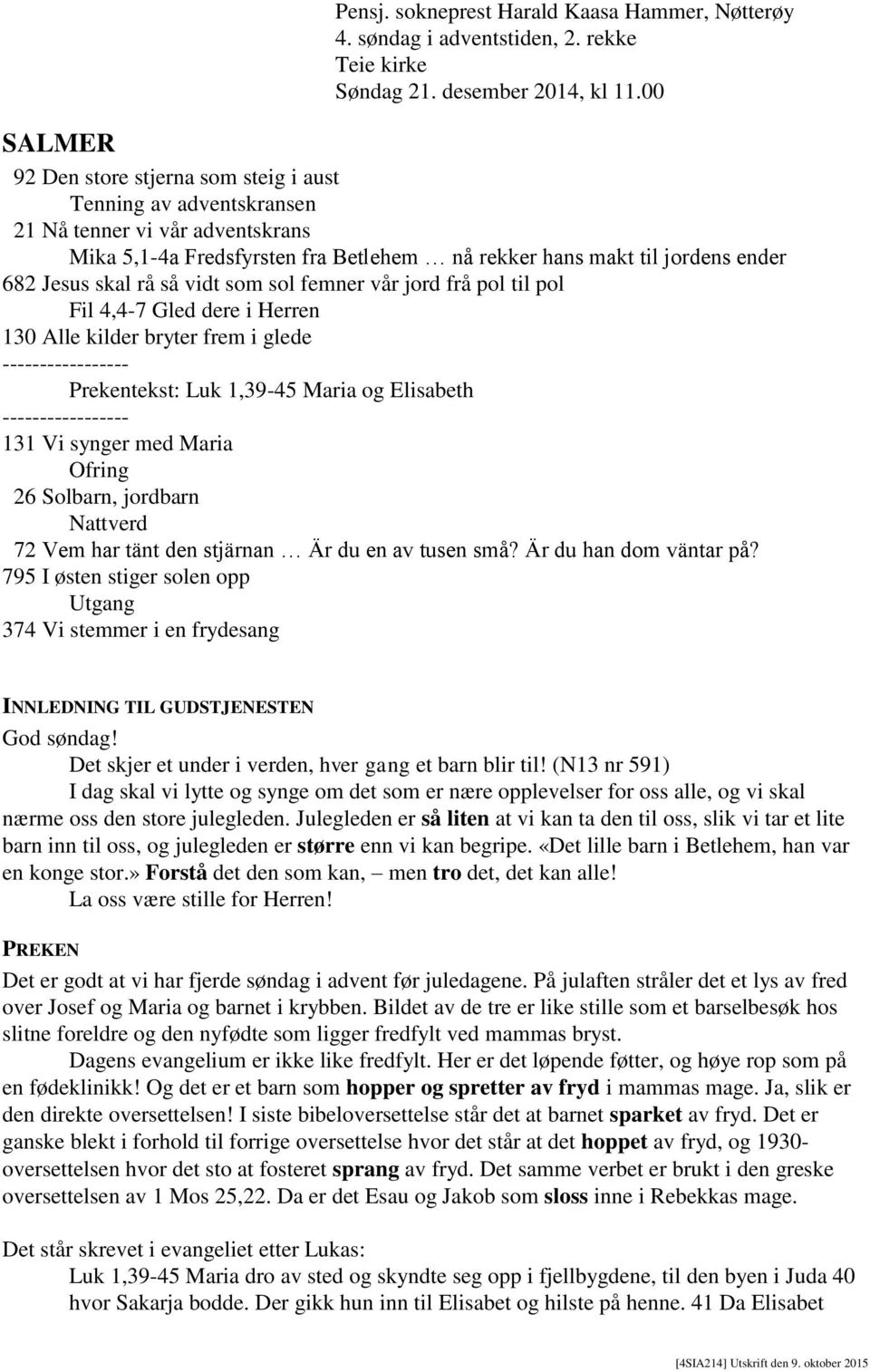 rå så vidt som sol femner vår jord frå pol til pol Fil 4,4-7 Gled dere i Herren 130 Alle kilder bryter frem i glede ----------------- Prekentekst: Luk 1,39-45 Maria og Elisabeth ----------------- 131