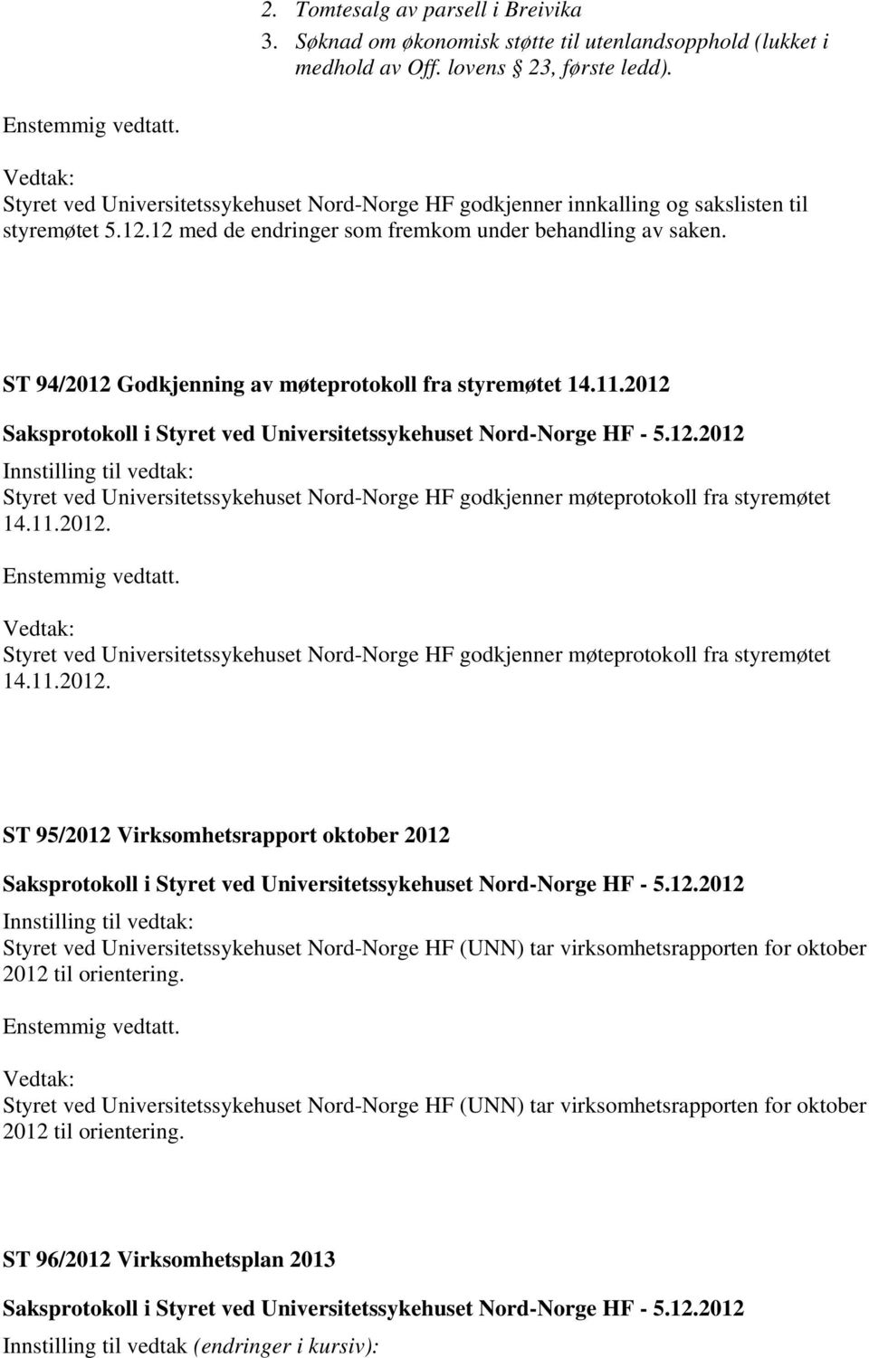 ST 94/2012 Godkjenning av møteprotokoll fra styremøtet 14.11.2012 Styret ved Universitetssykehuset Nord-Norge HF godkjenner møteprotokoll fra styremøtet 14.11.2012. Styret ved Universitetssykehuset Nord-Norge HF godkjenner møteprotokoll fra styremøtet 14.11.2012. ST 95/2012 Virksomhetsrapport oktober 2012 Styret ved Universitetssykehuset Nord-Norge HF (UNN) tar virksomhetsrapporten for oktober 2012 til orientering.