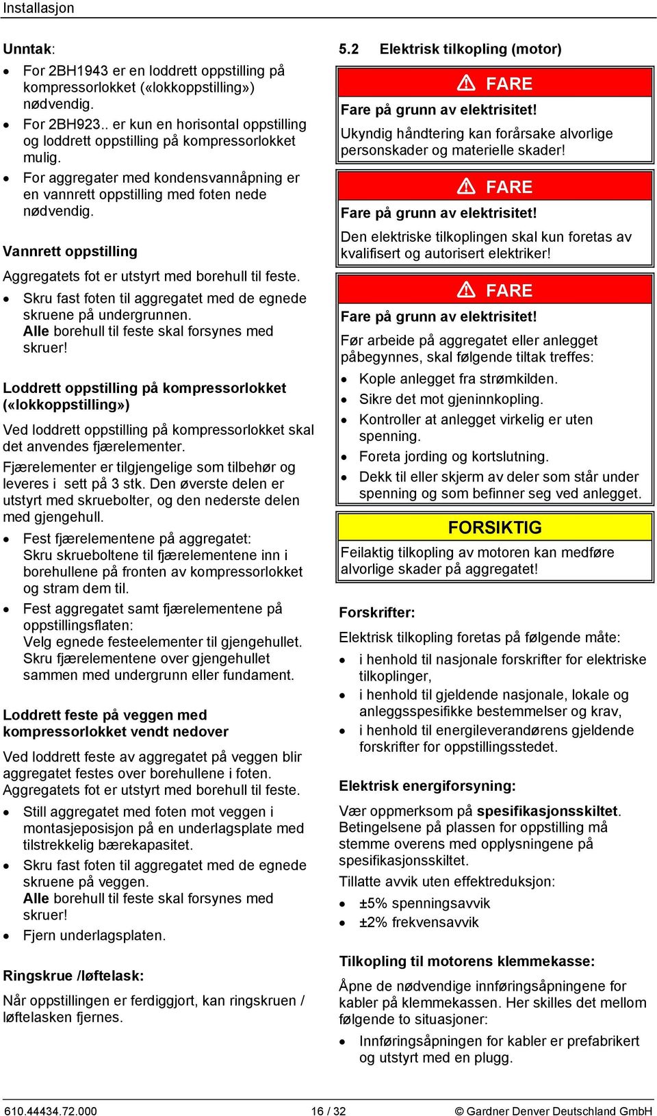 Vannrett oppstilling Aggregatets fot er utstyrt med borehull til feste. Skru fast foten til aggregatet med de egnede skruene på undergrunnen. Alle borehull til feste skal forsynes med skruer!