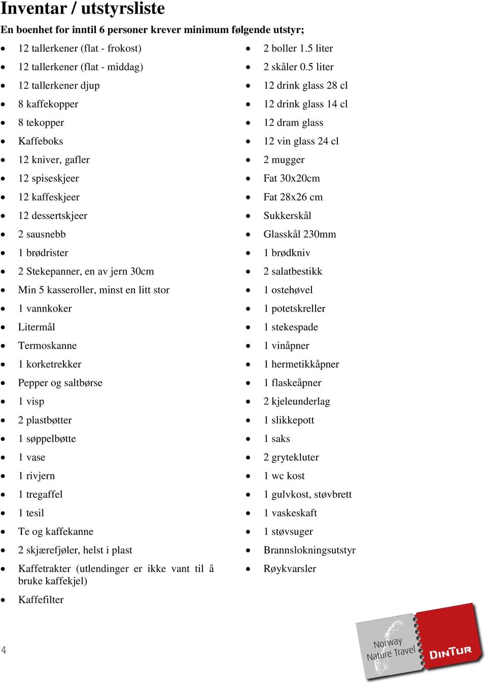 Termoskanne 1 korketrekker Pepper og saltbørse 1 visp 2 plastbøtter 1 søppelbøtte 1 vase 1 rivjern 1 tregaffel 1 tesil Te og kaffekanne 2 skjærefjøler, helst i plast Kaffetrakter (utlendinger er ikke