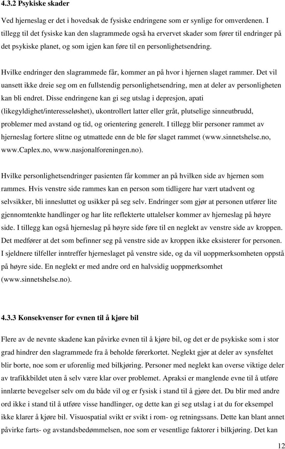 Hvilke endringer den slagrammede får, kommer an på hvor i hjernen slaget rammer. Det vil uansett ikke dreie seg om en fullstendig personlighetsendring, men at deler av personligheten kan bli endret.