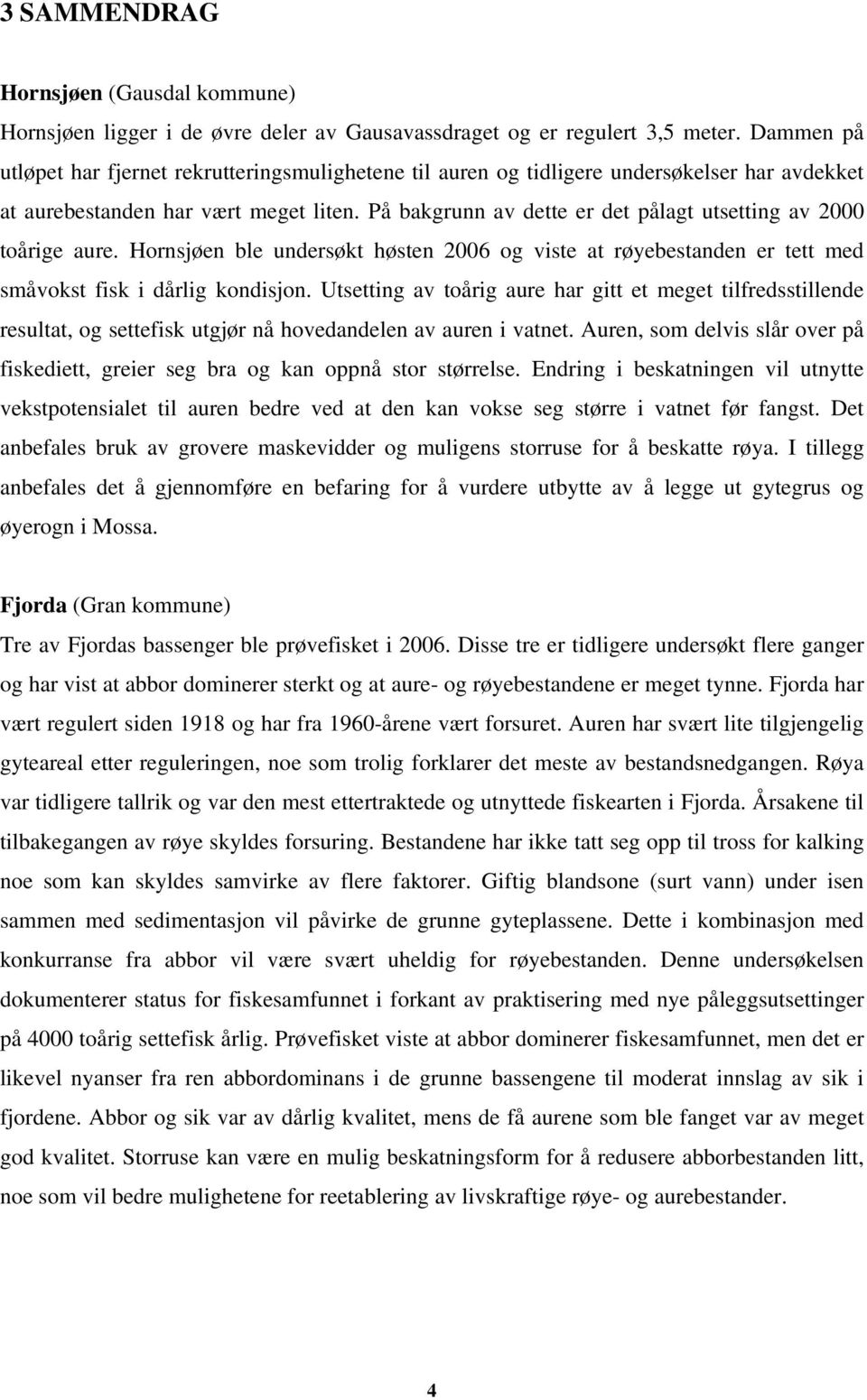 På bakgrunn av dette er det pålagt utsetting av 2000 toårige aure. Hornsjøen ble undersøkt høsten 2006 og viste at røyebestanden er tett med småvokst fisk i dårlig kondisjon.