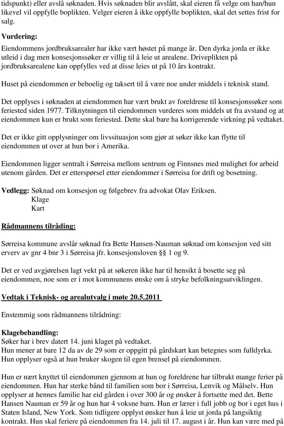 Driveplikten på jordbruksarealene kan oppfylles ved at disse leies ut på 10 års kontrakt. Huset på eiendommen er beboelig og taksert til å være noe under middels i teknisk stand.