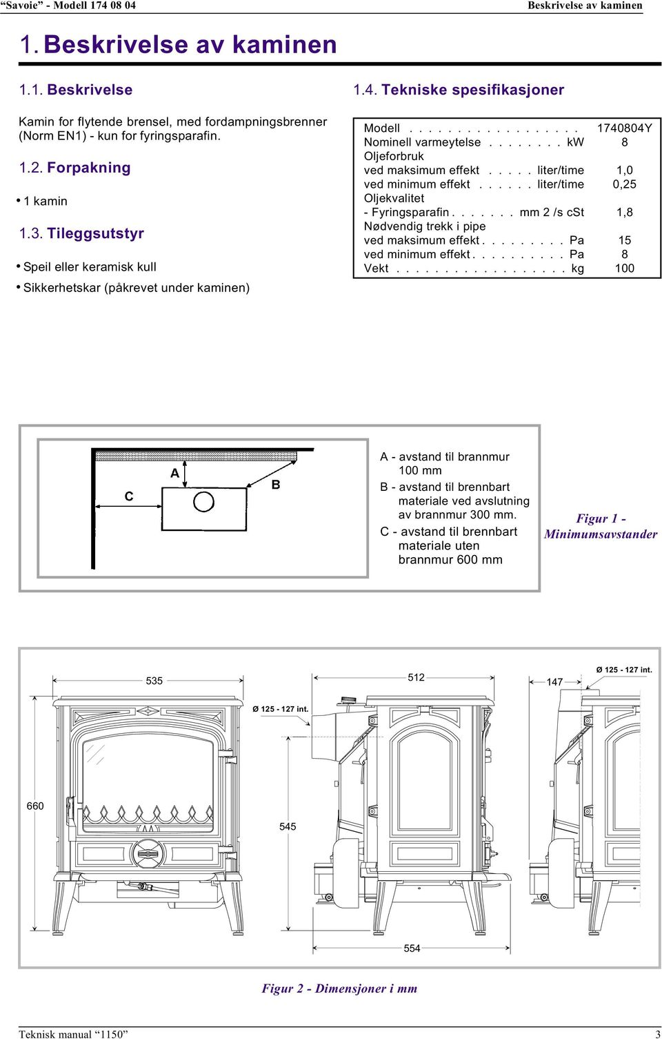 ....... kw 8 Oljeforbruk ved maksimum effekt..... liter/time 1,0 ved minimum effekt...... liter/time 0,25 Oljekvalitet - Fyringsparafin....... mm 2 /s cst 1,8 Nødvendig trekk i pipe ved maksimum effekt.