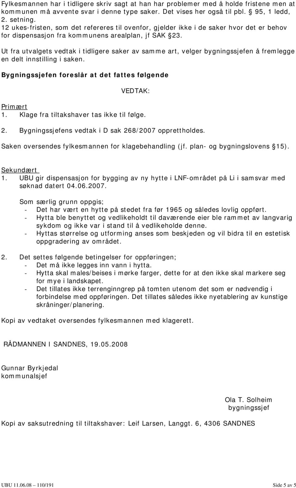 Ut fra utvalgets vedtak i tidligere saker av samme art, velger bygningssjefen å fremlegge en delt innstilling i saken. Bygningssjefen foreslår at det fattes følgende VEDTAK: Primært 1.