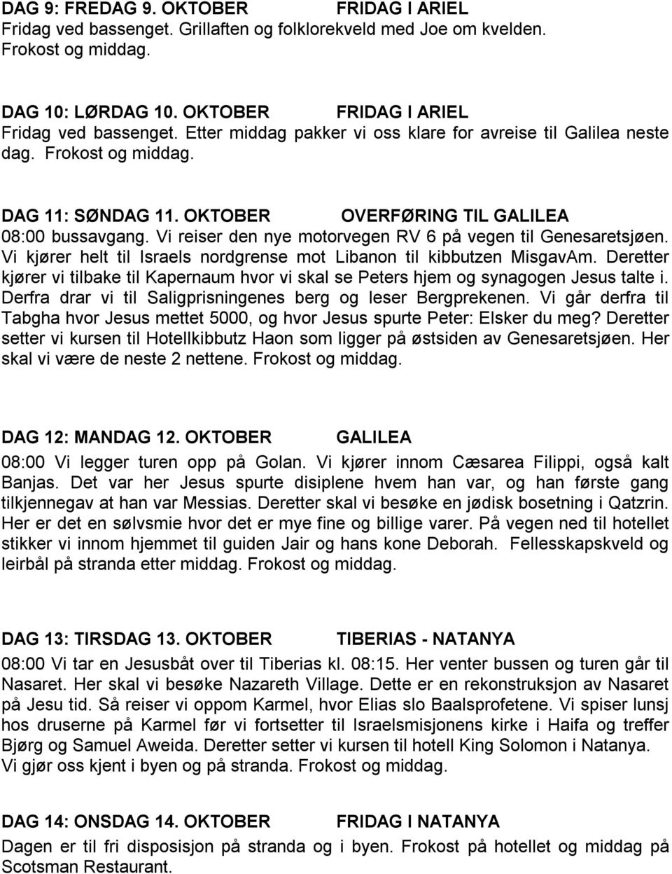 Vi kjører helt til Israels nordgrense mot Libanon til kibbutzen MisgavAm. Deretter kjører vi tilbake til Kapernaum hvor vi skal se Peters hjem og synagogen Jesus talte i.