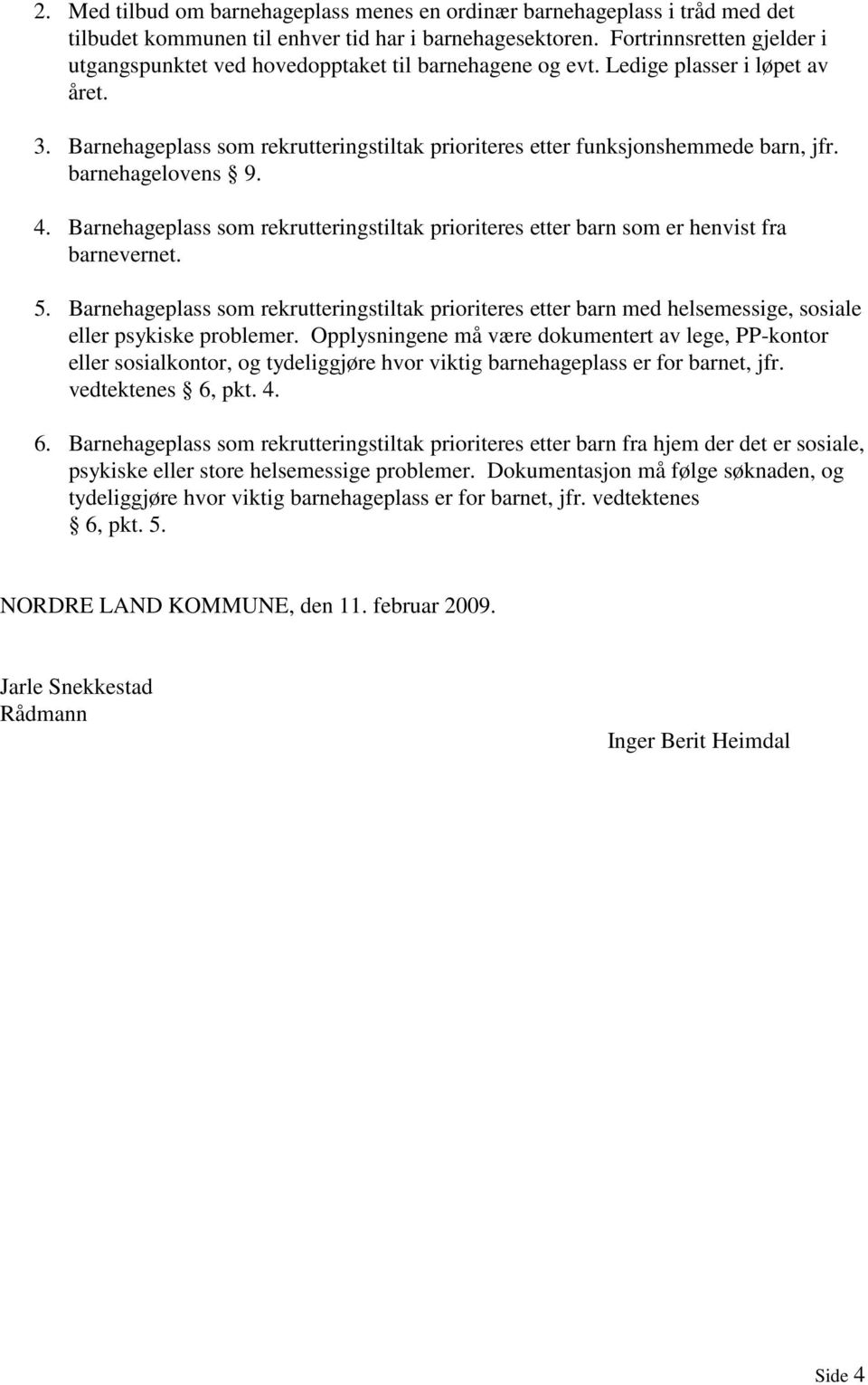 Barnehageplass som rekrutteringstiltak prioriteres etter funksjonshemmede barn, jfr. barnehagelovens 9. 4. Barnehageplass som rekrutteringstiltak prioriteres etter barn som er henvist fra barnevernet.