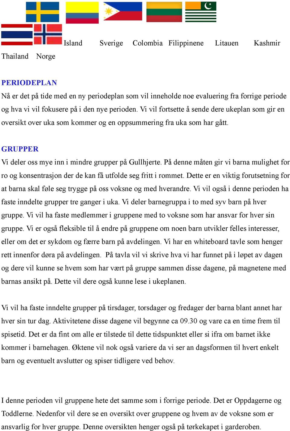 På denne måten gir vi barna mulighet for ro og konsentrasjon der de kan få utfolde seg fritt i rommet. Dette er en viktig forutsetning for at barna skal føle seg trygge på oss voksne og med hverandre.