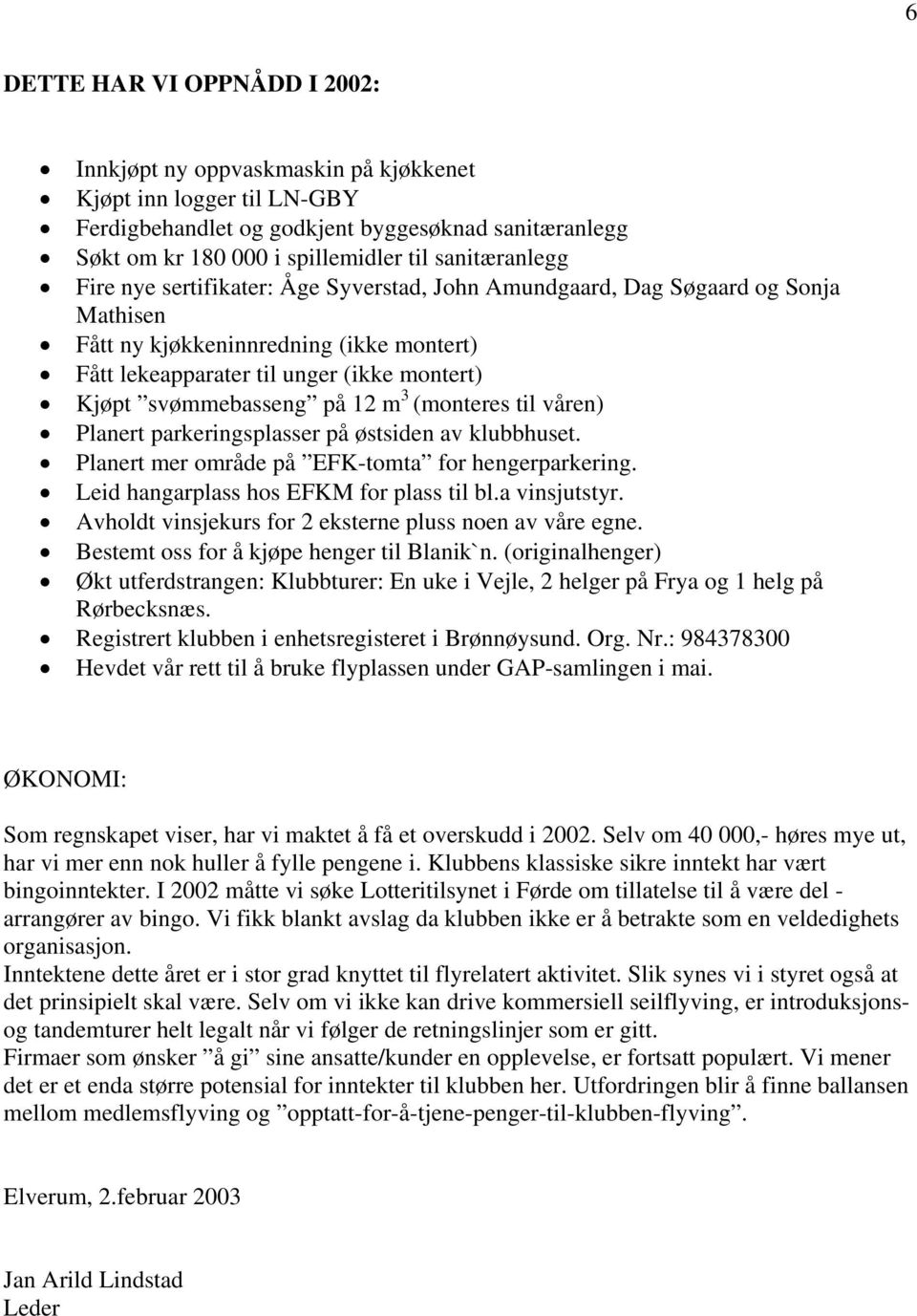 svømmebasseng på 12 m 3 (monteres til våren) Planert parkeringsplasser på østsiden av klubbhuset. Planert mer område på EFK-tomta for hengerparkering. Leid hangarplass hos EFKM for plass til bl.