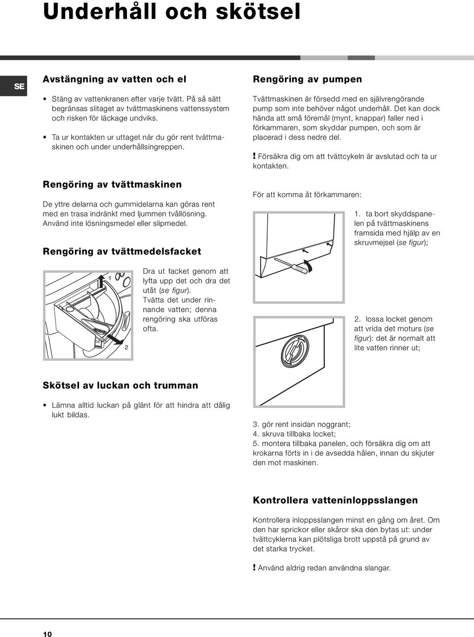 Rengöring av tvättmaskinen De yttre delarna och gummidelarna kan göras rent med en trasa indränkt med ljummen tvållösning. Använd inte lösningsmedel eller slipmedel.