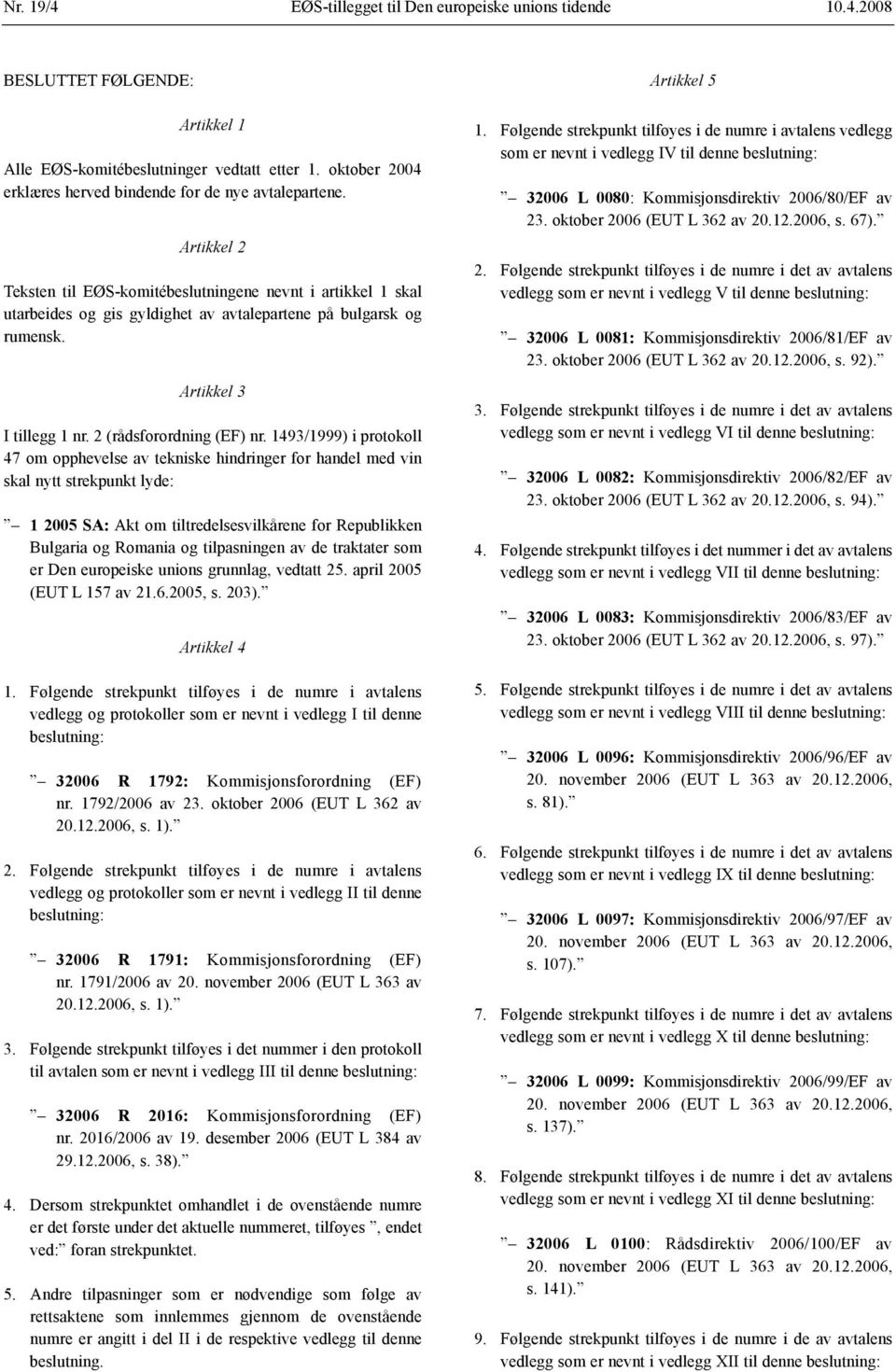Artikkel 2 Teksten til EØS-komitébeslutningene nevnt i artikkel 1 skal utarbeides og gis gyldighet av avtalepartene på bulgarsk og rumensk. Artikkel 3 I tillegg 1 nr. 2 (rådsforordning (EF) nr.