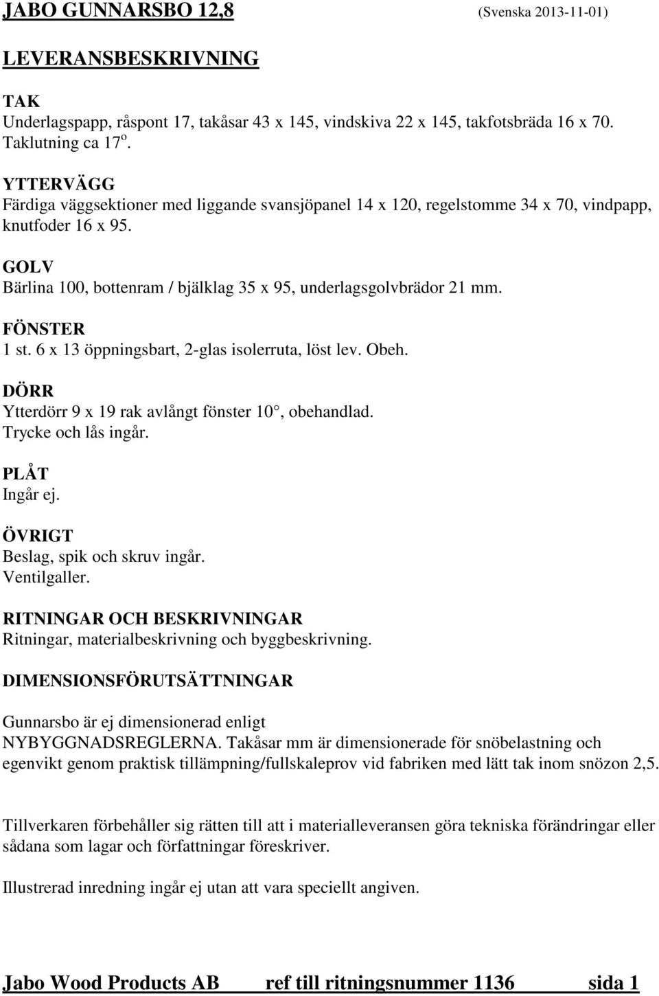 FÖNSTER 1 st. 6 x 13 öppningsbart, 2-glas isolerruta, löst lev. Obeh. DÖRR Ytterdörr 9 x 19 rak avlångt fönster 10, obehandlad. Trycke och lås ingår. PLÅT Ingår ej.