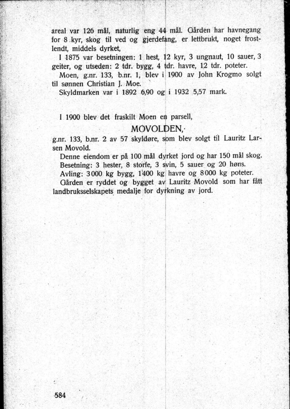 Moen g.nr. 133 b.nt. I blev i 1900 av John Krogmo solgt til sønnen Christian J. Moe. ' I Skyldmarken var i 1892 690 0i' i 1932 551 mark. [ 1900 blev det fl'ltskilt Moen c pa~jl MOVOLDEN. '.nr. 133 b.nt. 2 av 57 skyldøre spm blev solgt lii Lauritz larsen Movold.